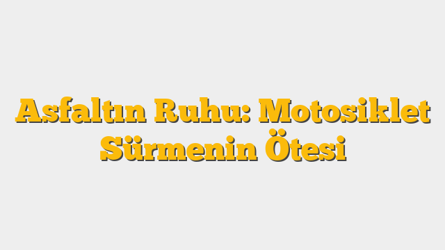 Asfaltın Ruhu: Motosiklet Sürmenin Ötesi