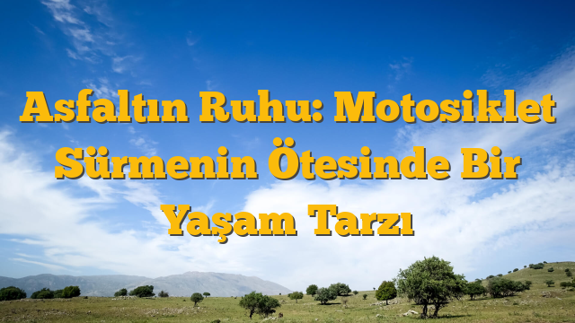 Asfaltın Ruhu: Motosiklet Sürmenin Ötesinde Bir Yaşam Tarzı