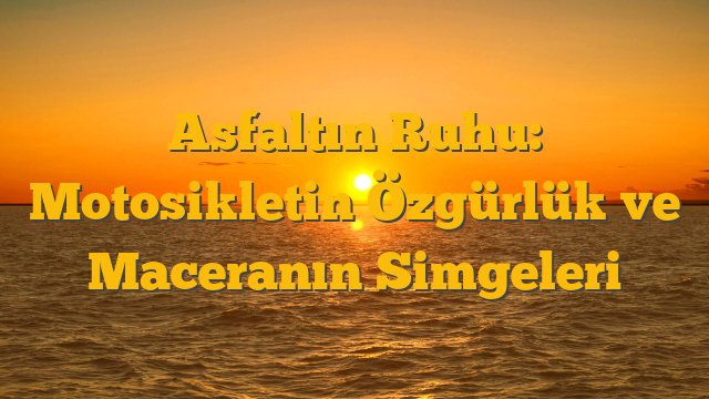 Asfaltın Ruhu: Motosikletin Özgürlük ve Maceranın Simgeleri