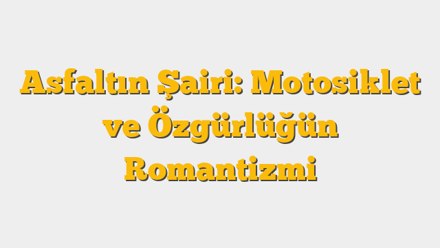 Asfaltın Şairi: Motosiklet ve Özgürlüğün Romantizmi