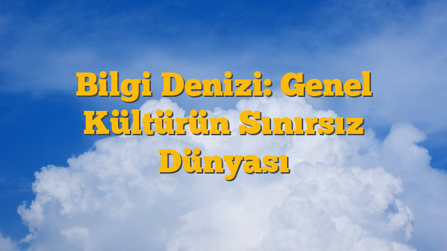 Bilgi Denizi: Genel Kültürün Sınırsız Dünyası