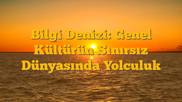 Bilgi Denizi: Genel Kültürün Sınırsız Dünyasında Yolculuk