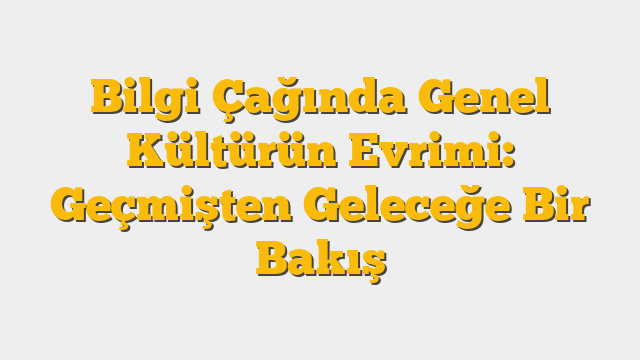 Bilgi Çağında Genel Kültürün Evrimi: Geçmişten Geleceğe Bir Bakış