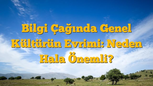 Bilgi Çağında Genel Kültürün Evrimi: Neden Hala Önemli?