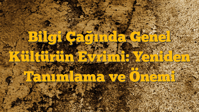 Bilgi Çağında Genel Kültürün Evrimi: Yeniden Tanımlama ve Önemi
