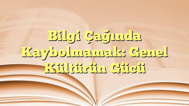 Bilgi Çağında Kaybolmamak: Genel Kültürün Gücü