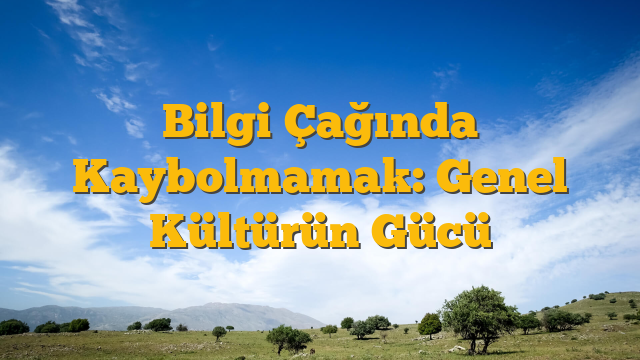 Bilgi Çağında Kaybolmamak: Genel Kültürün Gücü