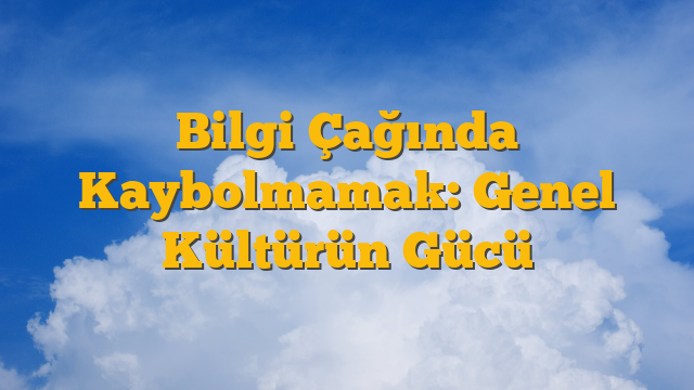 Bilgi Çağında Kaybolmamak: Genel Kültürün Gücü