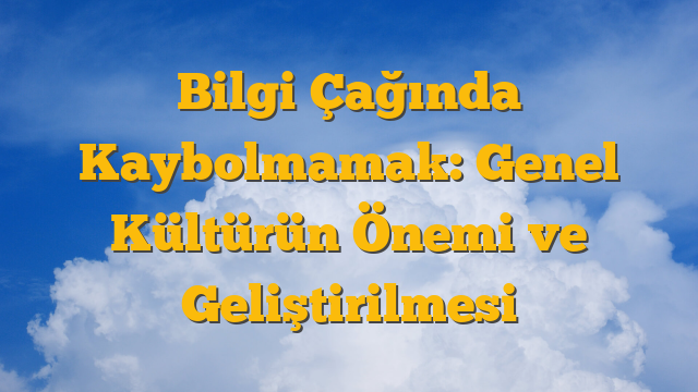 Bilgi Çağında Kaybolmamak: Genel Kültürün Önemi ve Geliştirilmesi