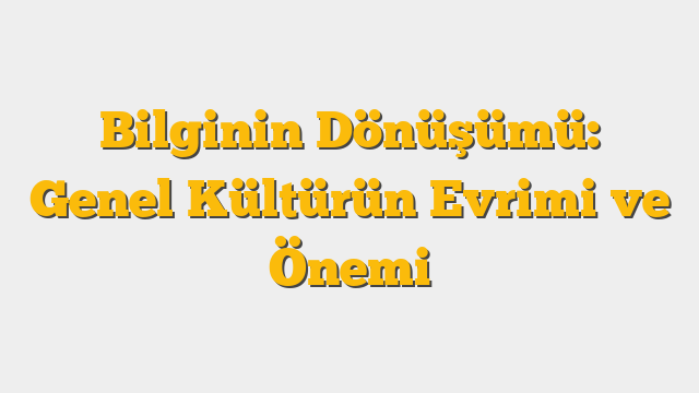 Bilginin Dönüşümü: Genel Kültürün Evrimi ve Önemi