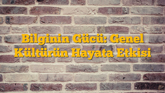 Bilginin Gücü: Genel Kültürün Hayata Etkisi