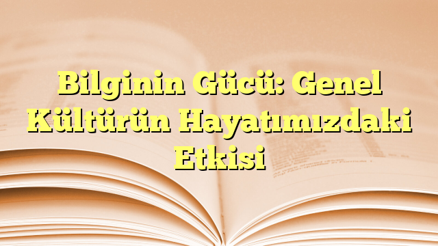 Bilginin Gücü: Genel Kültürün Hayatımızdaki Etkisi