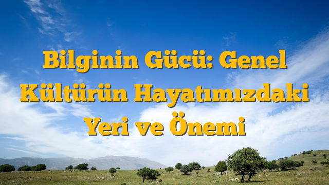 Bilginin Gücü: Genel Kültürün Hayatımızdaki Yeri ve Önemi