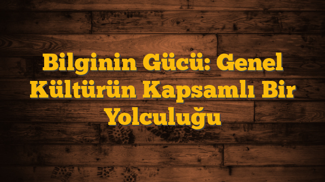 Bilginin Gücü: Genel Kültürün Kapsamlı Bir Yolculuğu