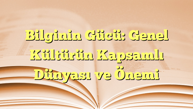 Bilginin Gücü: Genel Kültürün Kapsamlı Dünyası ve Önemi