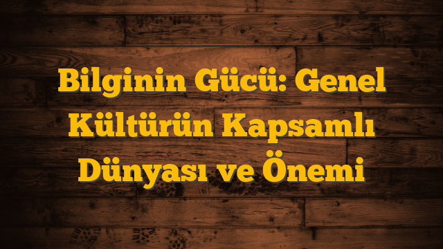 Bilginin Gücü: Genel Kültürün Kapsamlı Dünyası ve Önemi