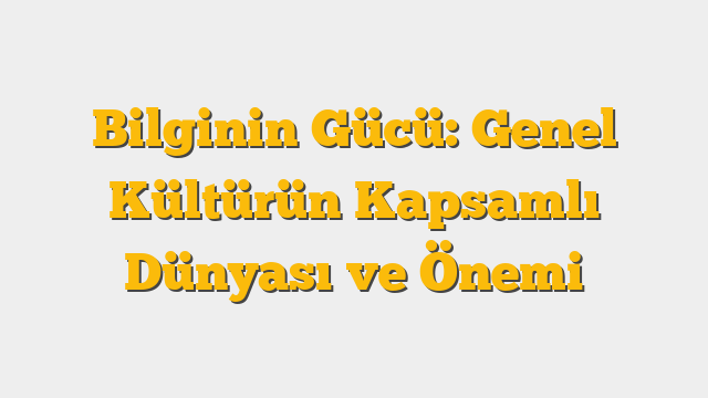 Bilginin Gücü: Genel Kültürün Kapsamlı Dünyası ve Önemi