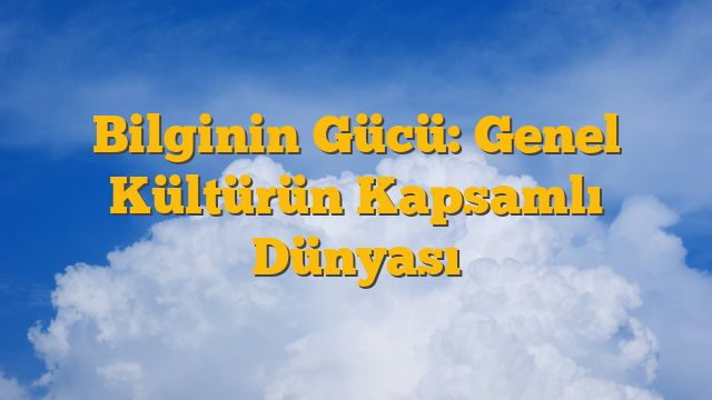 Bilginin Gücü: Genel Kültürün Kapsamlı Dünyası