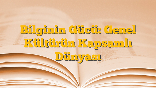 Bilginin Gücü: Genel Kültürün Kapsamlı Dünyası