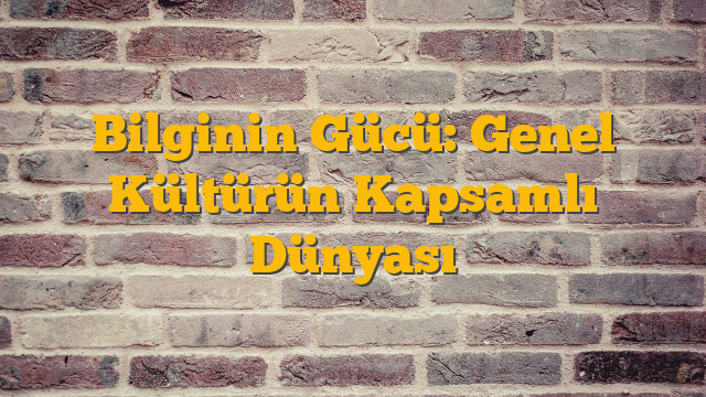 Bilginin Gücü: Genel Kültürün Kapsamlı Dünyası