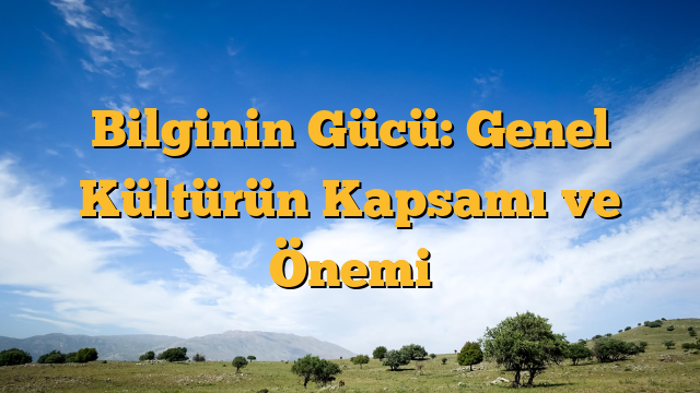 Bilginin Gücü: Genel Kültürün Kapsamı ve Önemi