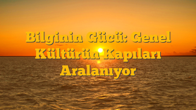 Bilginin Gücü: Genel Kültürün Kapıları Aralanıyor
