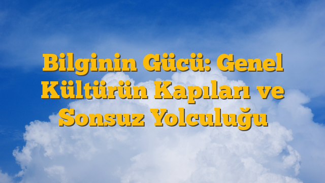 Bilginin Gücü: Genel Kültürün Kapıları ve Sonsuz Yolculuğu