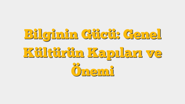 Bilginin Gücü: Genel Kültürün Kapıları ve Önemi