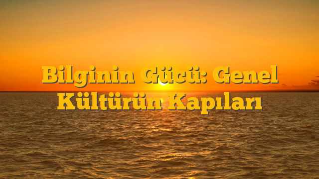 Bilginin Gücü: Genel Kültürün Kapıları