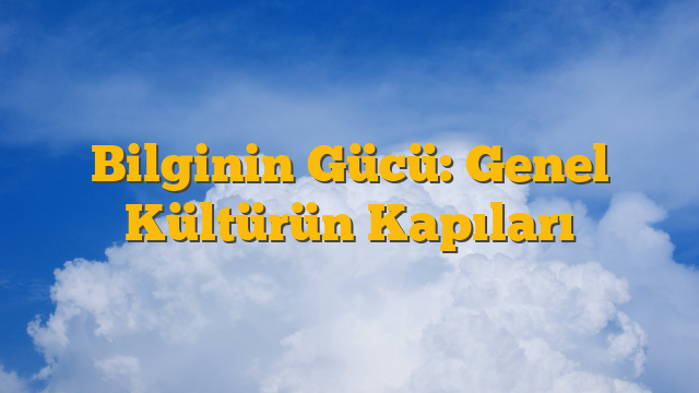 Bilginin Gücü: Genel Kültürün Kapıları