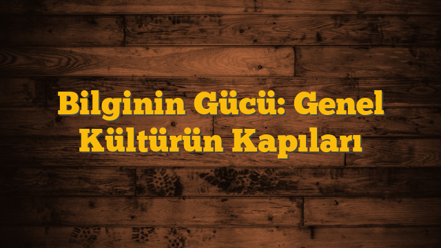 Bilginin Gücü: Genel Kültürün Kapıları