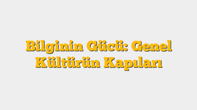 Bilginin Gücü: Genel Kültürün Kapıları