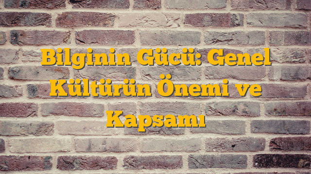 Bilginin Gücü: Genel Kültürün Önemi ve Kapsamı