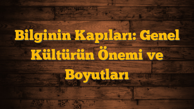 Bilginin Kapıları: Genel Kültürün Önemi ve Boyutları