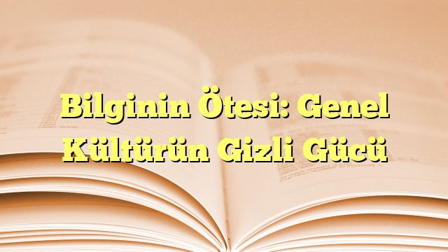 Bilginin Ötesi: Genel Kültürün Gizli Gücü