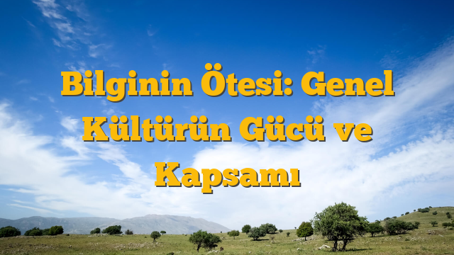 Bilginin Ötesi: Genel Kültürün Gücü ve Kapsamı
