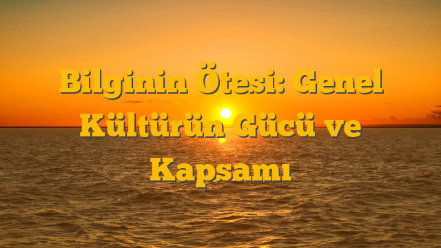 Bilginin Ötesi: Genel Kültürün Gücü ve Kapsamı
