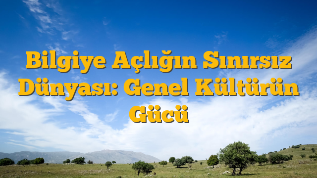 Bilgiye Açlığın Sınırsız Dünyası: Genel Kültürün Gücü