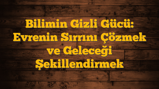 Bilimin Gizli Gücü: Evrenin Sırrını Çözmek ve Geleceği Şekillendirmek