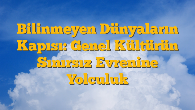 Bilinmeyen Dünyaların Kapısı: Genel Kültürün Sınırsız Evrenine Yolculuk