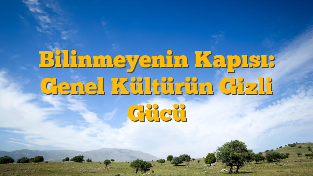 Bilinmeyenin Kapısı: Genel Kültürün Gizli Gücü