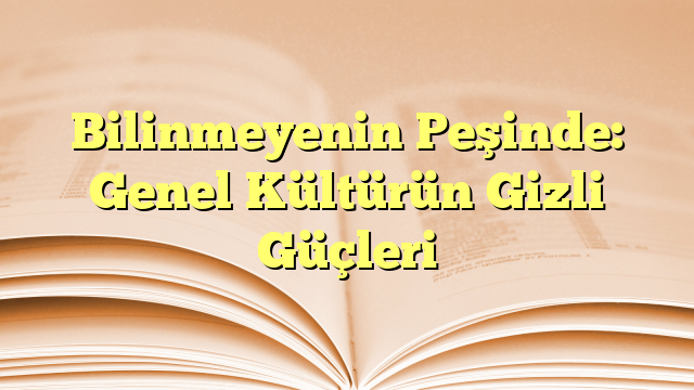 Bilinmeyenin Peşinde: Genel Kültürün Gizli Güçleri