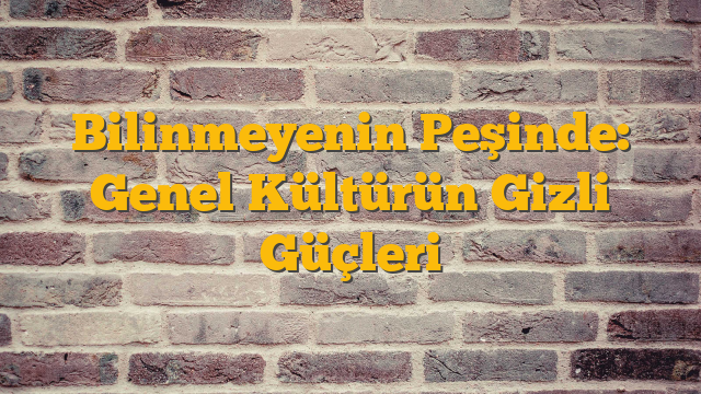 Bilinmeyenin Peşinde: Genel Kültürün Gizli Güçleri
