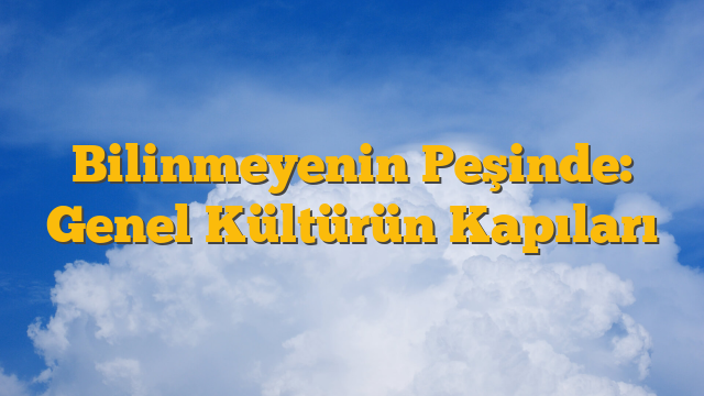 Bilinmeyenin Peşinde: Genel Kültürün Kapıları