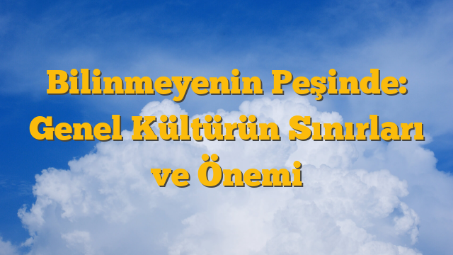 Bilinmeyenin Peşinde: Genel Kültürün Sınırları ve Önemi