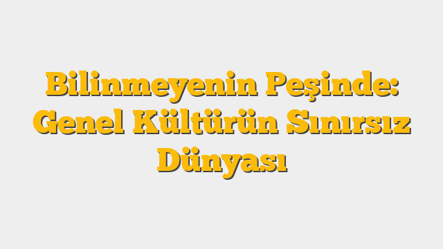 Bilinmeyenin Peşinde: Genel Kültürün Sınırsız Dünyası