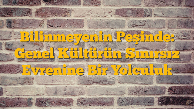 Bilinmeyenin Peşinde: Genel Kültürün Sınırsız Evrenine Bir Yolculuk