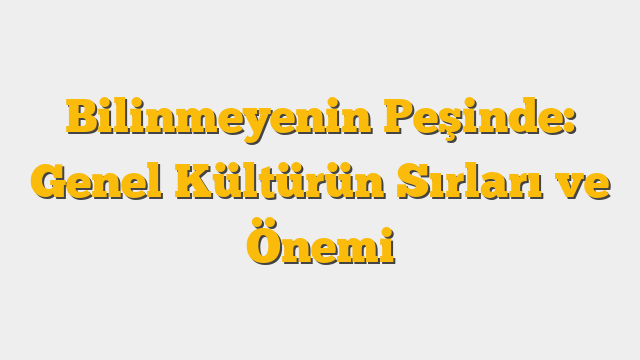 Bilinmeyenin Peşinde: Genel Kültürün Sırları ve Önemi
