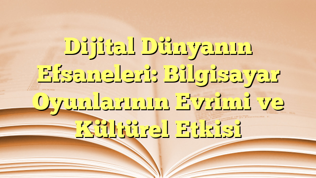Dijital Dünyanın Efsaneleri: Bilgisayar Oyunlarının Evrimi ve Kültürel Etkisi