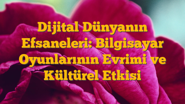 Dijital Dünyanın Efsaneleri: Bilgisayar Oyunlarının Evrimi ve Kültürel Etkisi